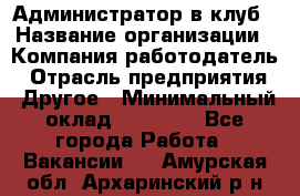 Администратор в клуб › Название организации ­ Компания-работодатель › Отрасль предприятия ­ Другое › Минимальный оклад ­ 23 000 - Все города Работа » Вакансии   . Амурская обл.,Архаринский р-н